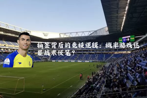抽签背后的竞技逻辑：概率游戏还是战术伏笔？