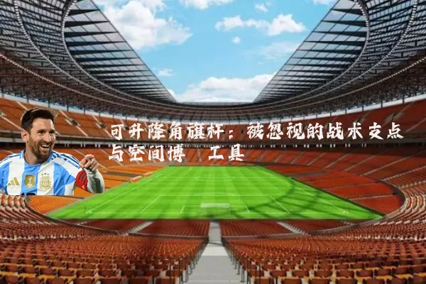 可升降角旗杆：被忽视的战术支点与空间博弈工具