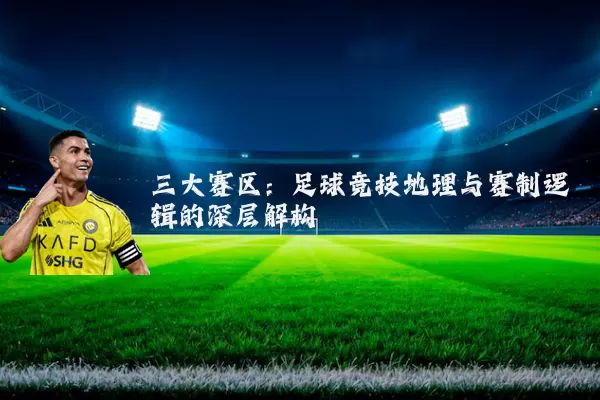 三大赛区：足球竞技地理与赛制逻辑的深层解构