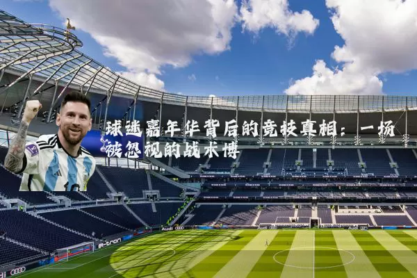 球迷嘉年华背后的竞技真相：一场被忽视的战术博弈