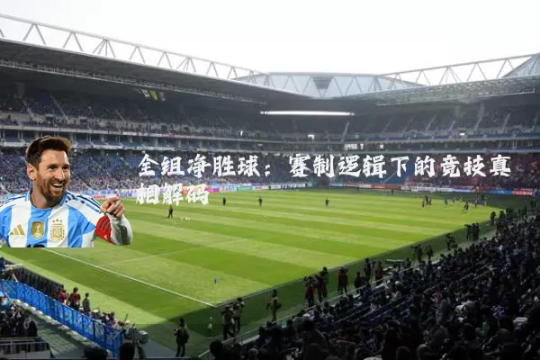 全组净胜球：赛制逻辑下的竞技真相解码