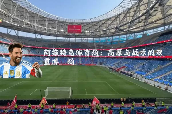 阿兹特克体育场：高原与战术的双重博弈场