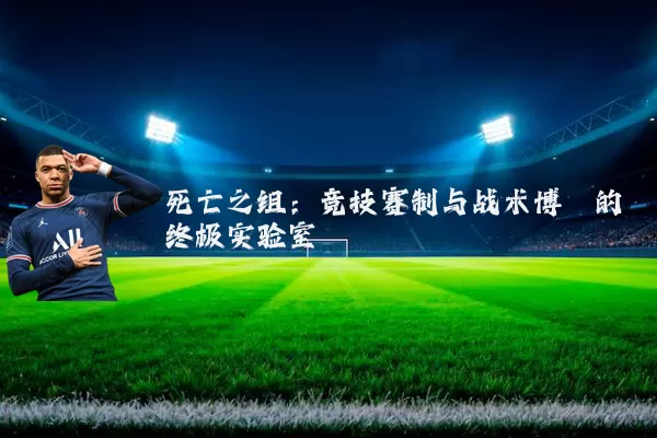 死亡之组:竞技赛制与战术博弈的终极实验室