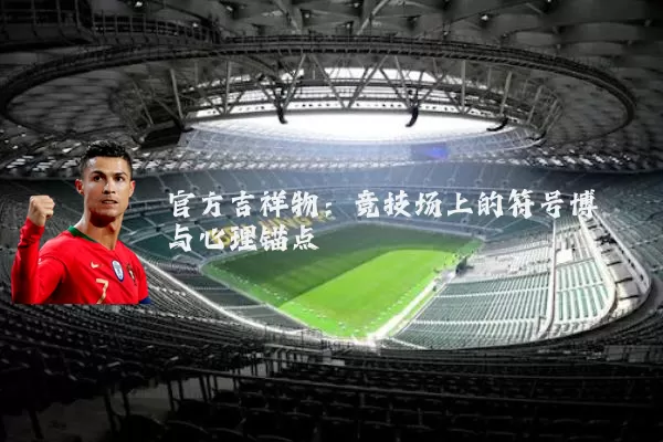 官方吉祥物：竞技场上的符号博弈与心理锚点