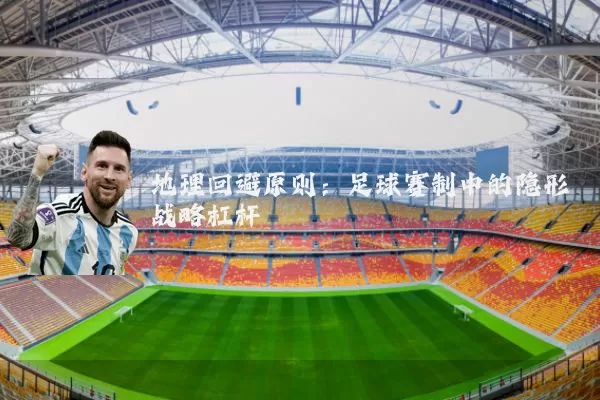 地理回避原则：足球赛制中的隐形战略杠杆