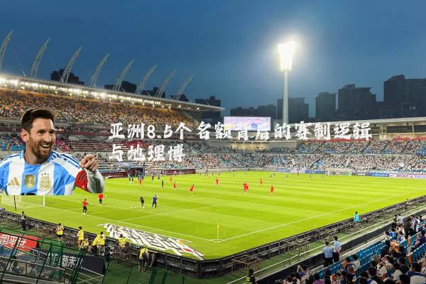 亚洲8.5个名额背后的赛制逻辑与地理博弈