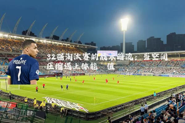 32强淘汰赛的战术暗流：当空间压缩遇上体能阈值