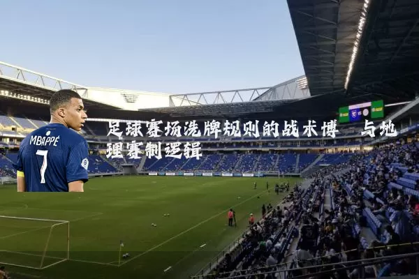 足球赛场洗牌规则的战术博弈与地理赛制逻辑