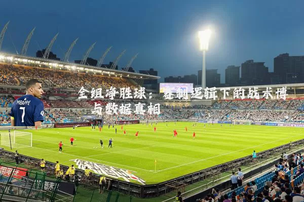 全组净胜球:赛制逻辑下的战术博弈与数据真相
