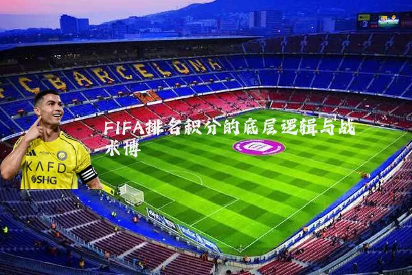 FIFA排名积分的底层逻辑与战术博弈