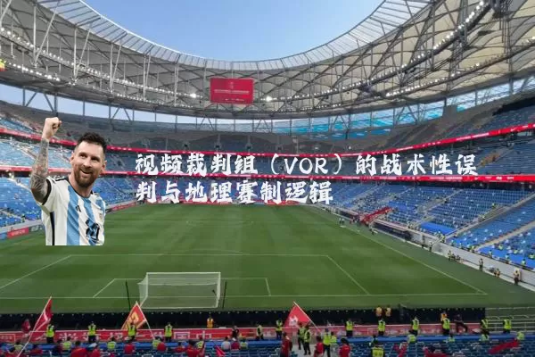 视频裁判组(VOR)的战术性误判与地理赛制逻辑