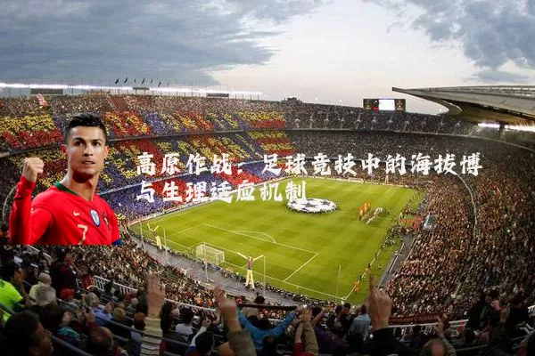 高原作战：足球竞技中的海拔博弈与生理适应机制